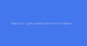 Robots.txt : guide complet pour bien le configurer