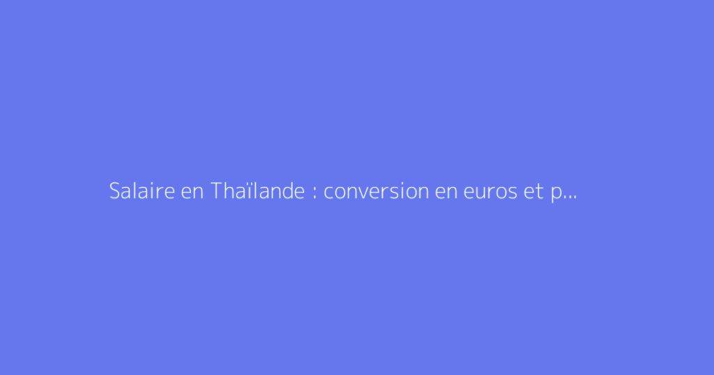 Salaire en Thaïlande : conversion en euros et pouvoir d'achat