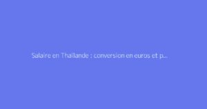 Salaire en Thaïlande : conversion en euros et pouvoir d'achat