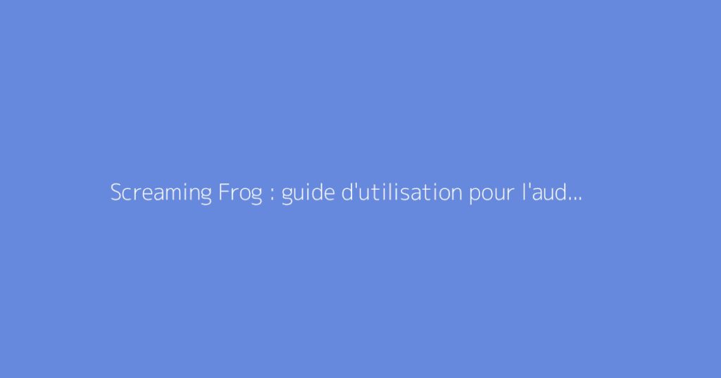 Screaming Frog : guide d'utilisation pour l'audit SEO