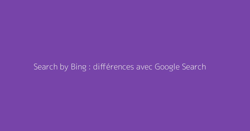 Search by Bing : différences avec Google Search