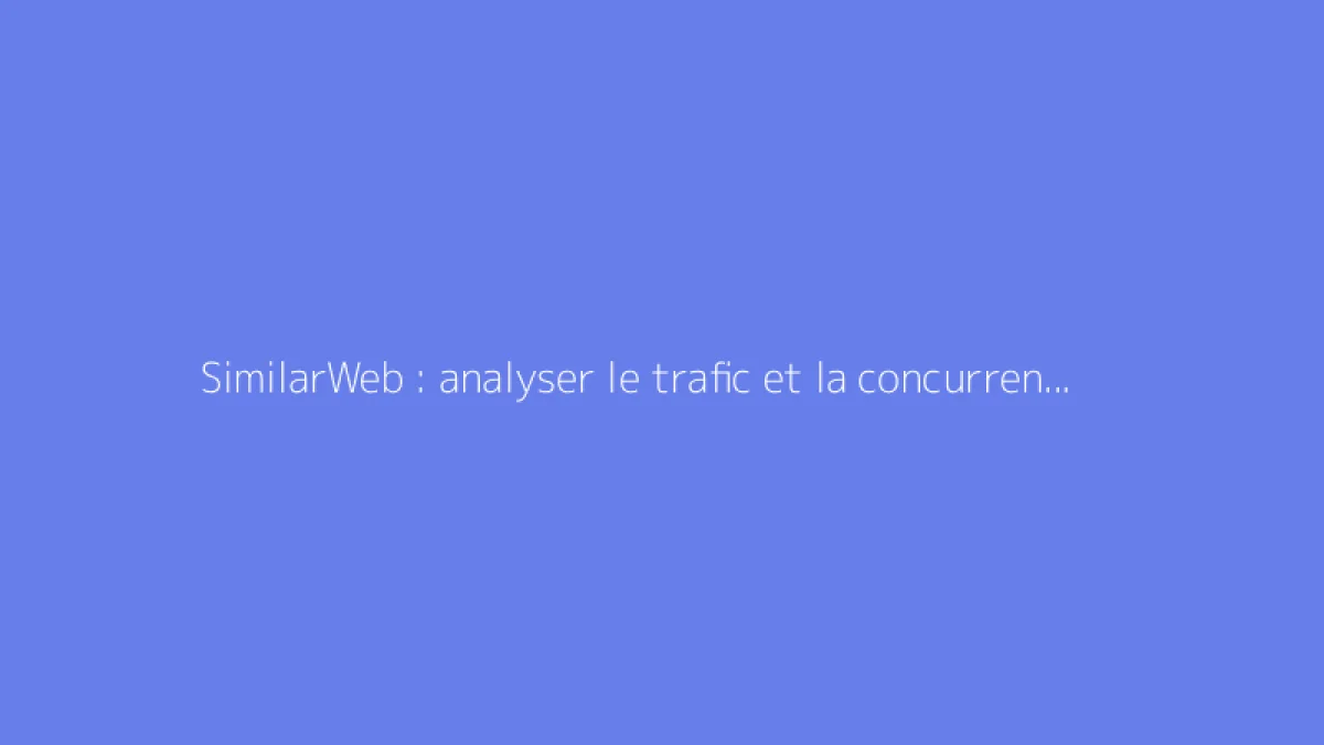 SimilarWeb : analyser le trafic et la concurrence d’un site