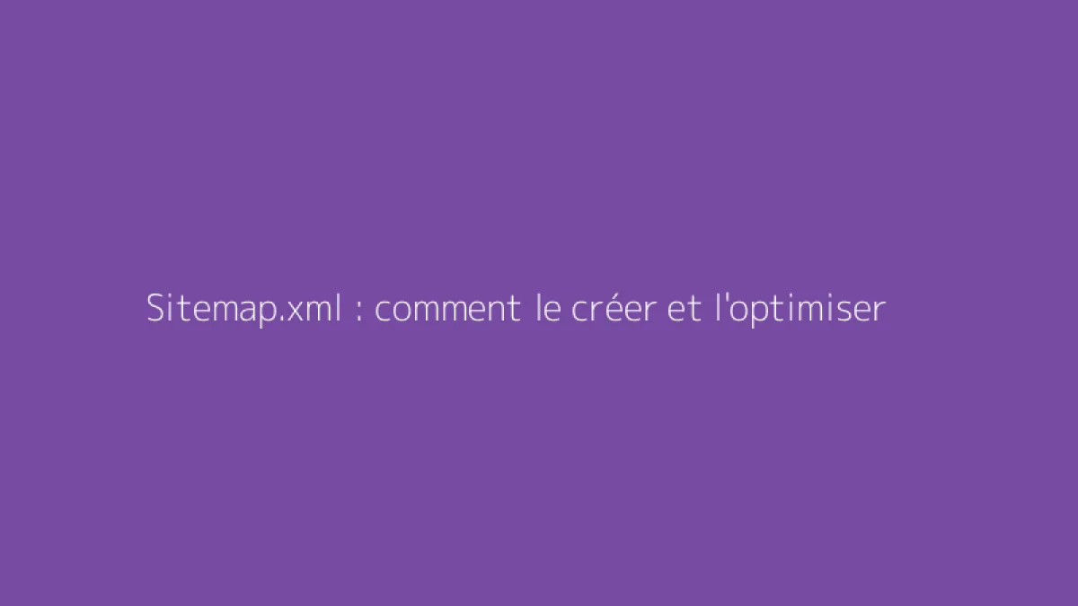 Sitemap.xml : comment le créer et l'optimiser