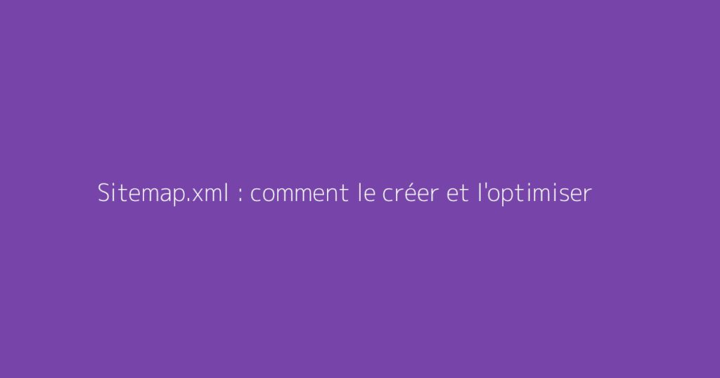 Sitemap.xml : comment le créer et l'optimiser