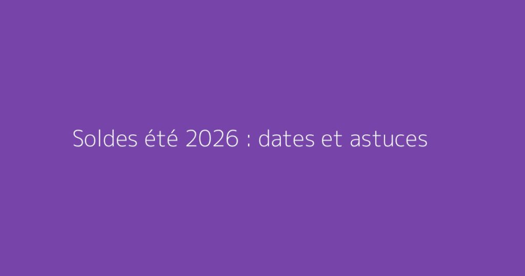 Soldes été 2026 : dates et astuces