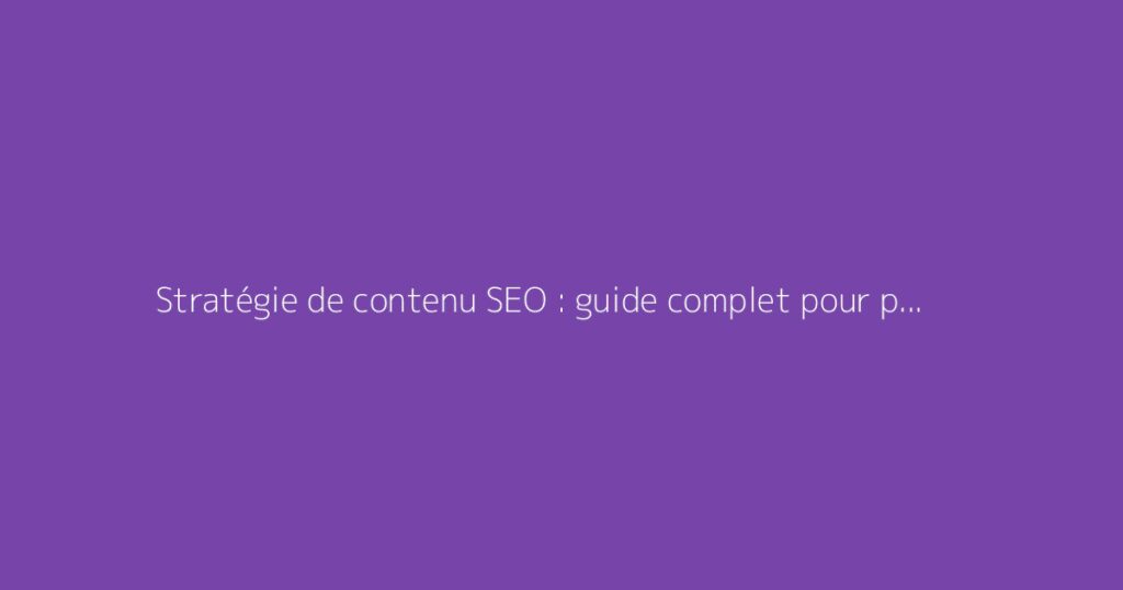 Stratégie de contenu SEO : guide complet pour performer