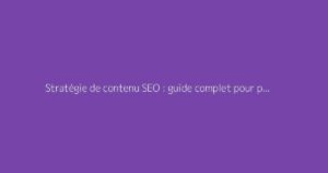 Stratégie de contenu SEO : guide complet pour performer