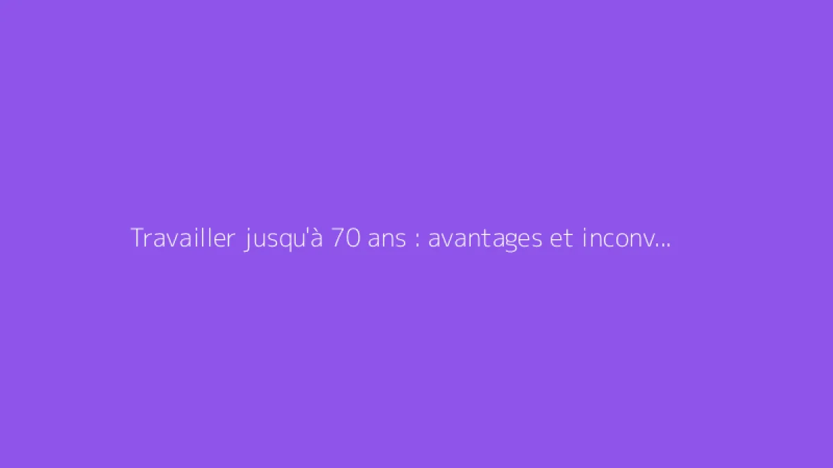 Travailler jusqu'à 70 ans : avantages et inconvénients