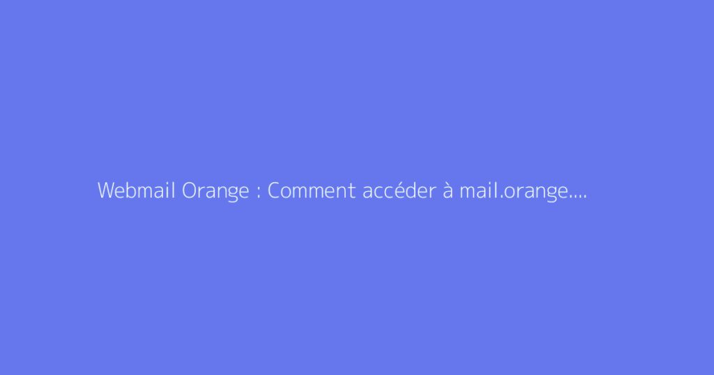 Webmail Orange : Comment accéder à mail.orange.fr ?