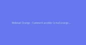 Webmail Orange : Comment accéder à mail.orange.fr ?