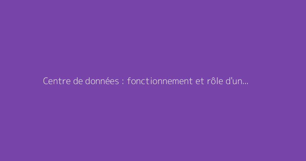 Centre de données : fonctionnement et rôle d'un data center
