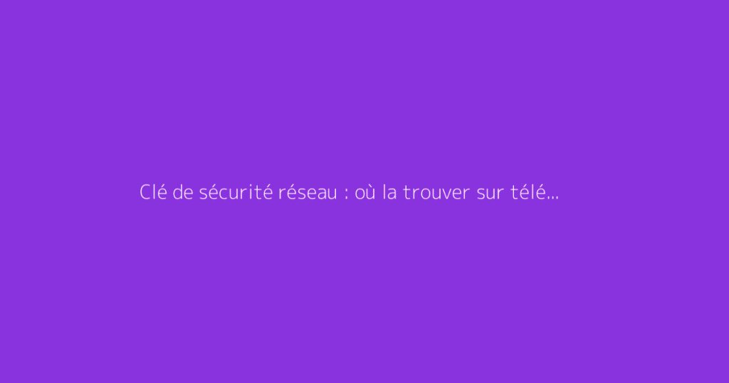 Clé de sécurité réseau : où la trouver sur téléphone