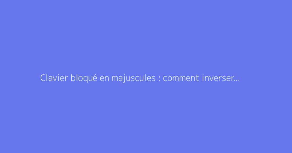 Clavier bloqué en majuscules : comment inverser les touches