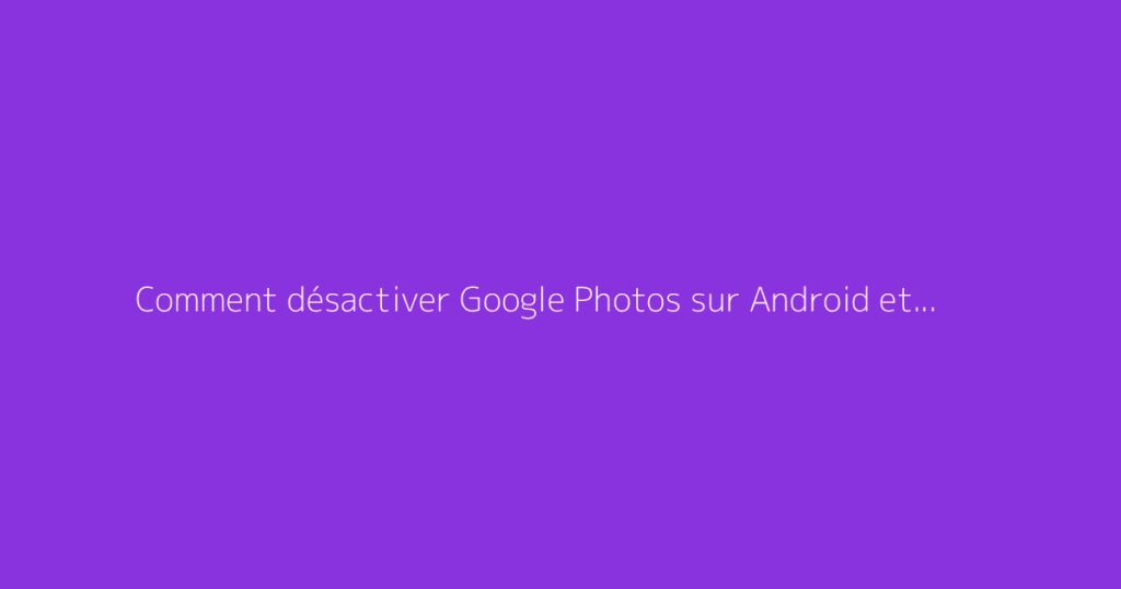 Comment désactiver Google Photos sur Android et iPhone