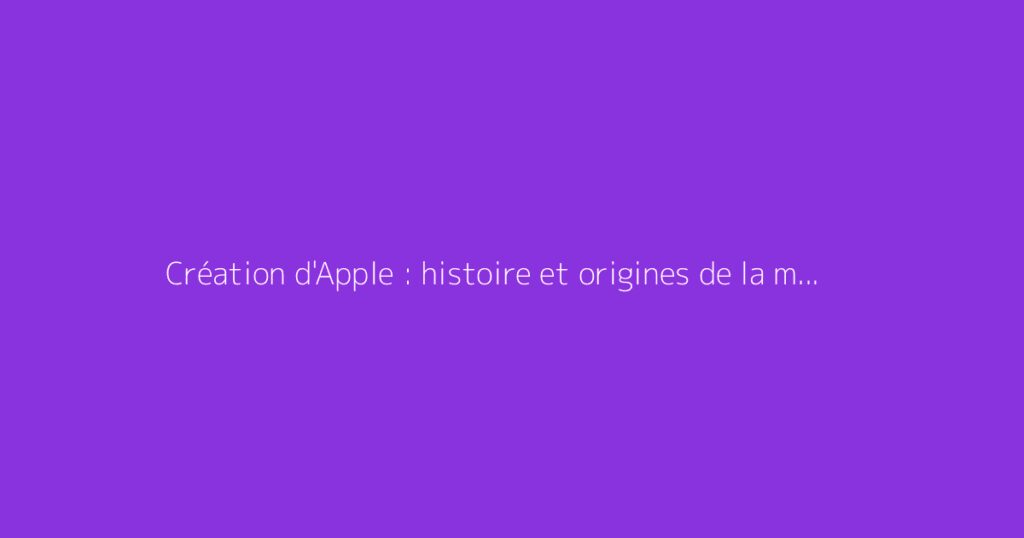 Création d'Apple : histoire et origines de la marque