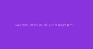 Data room : définition, sécurité et usages professionnels
