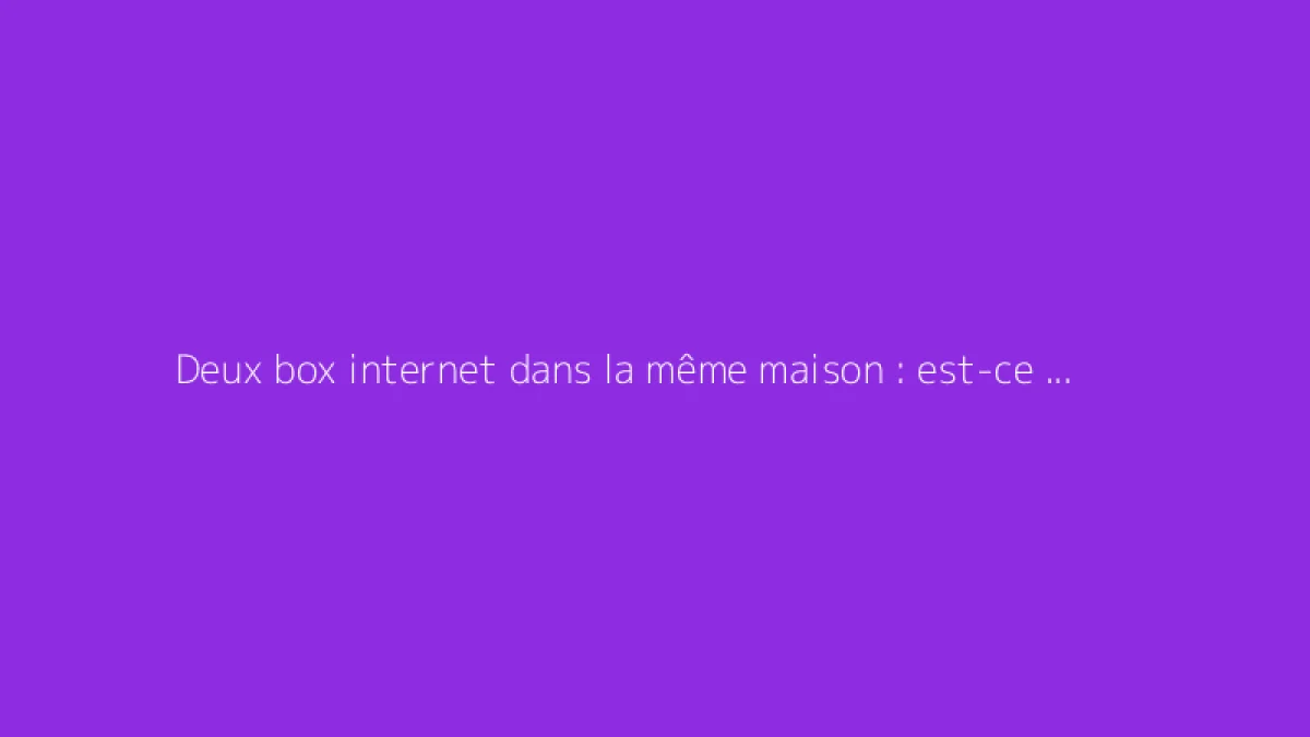 Deux box internet dans la même maison : est-ce possible