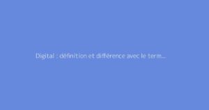 Digital : définition et différence avec le terme numérique