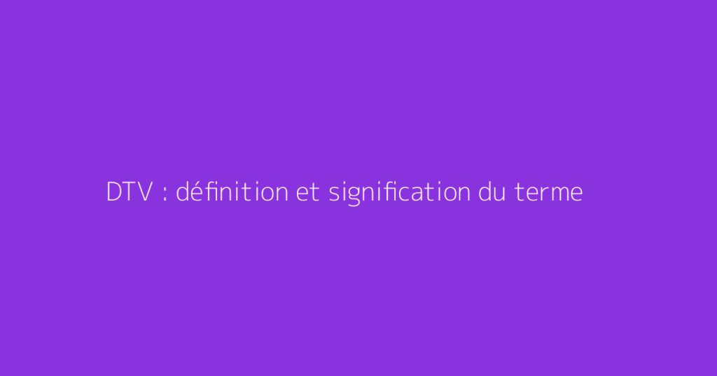 DTV : définition et signification du terme