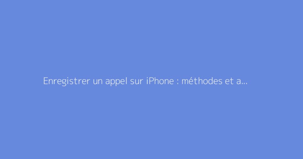 Enregistrer un appel sur iPhone : méthodes et astuces