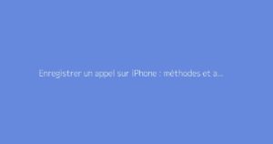 Enregistrer un appel sur iPhone : méthodes et astuces