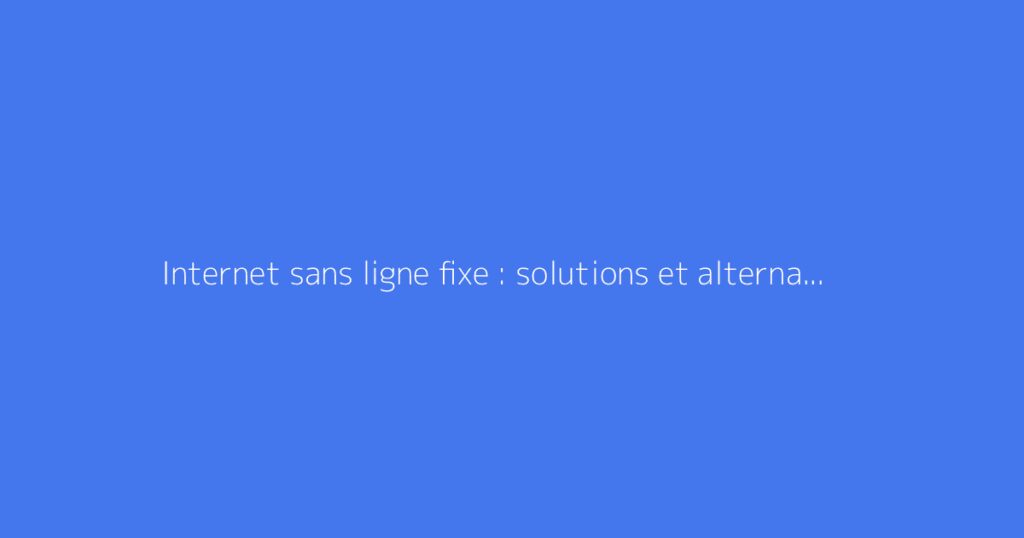Internet sans ligne fixe : solutions et alternatives possibles