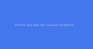 Internet sans ligne fixe : solutions et alternatives possibles