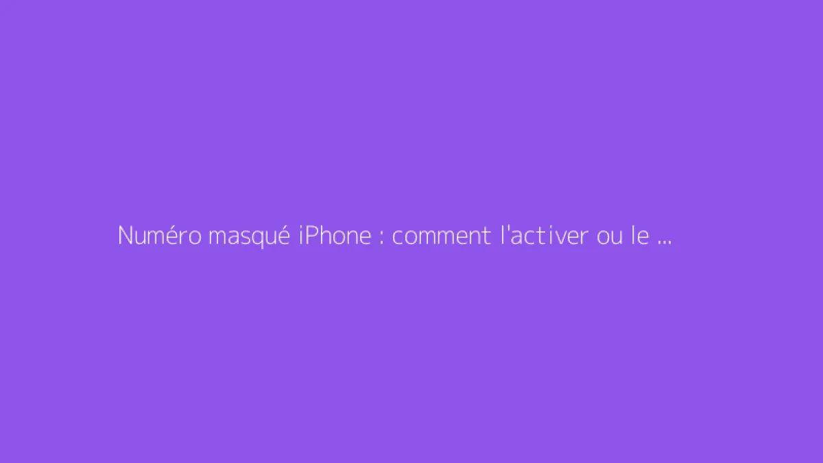 Numéro masqué iPhone : comment l'activer ou le désactiver
