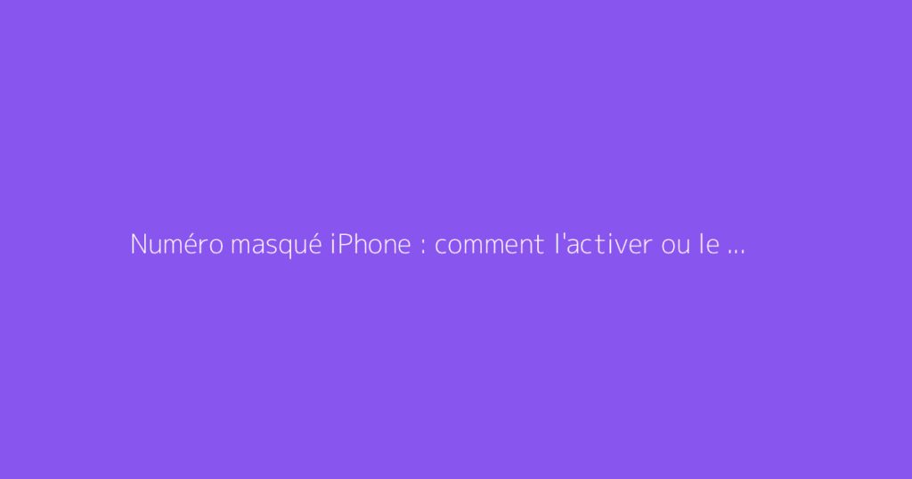 Numéro masqué iPhone : comment l'activer ou le désactiver