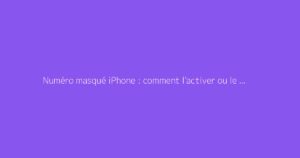 Numéro masqué iPhone : comment l'activer ou le désactiver