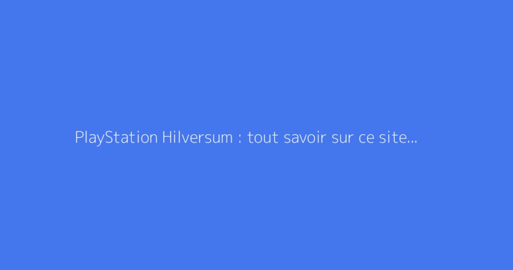 PlayStation Hilversum : tout savoir sur ce site Sony